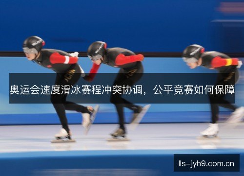 奥运会速度滑冰赛程冲突协调，公平竞赛如何保障