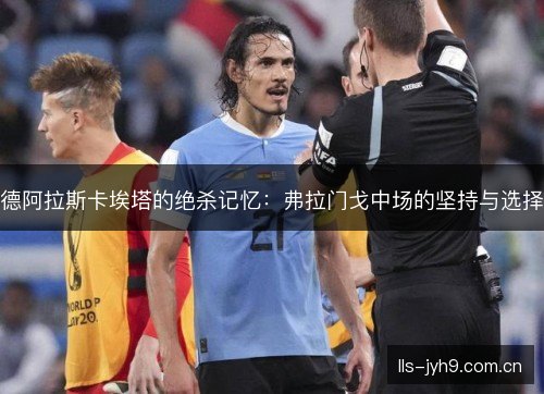 德阿拉斯卡埃塔的绝杀记忆:弗拉门戈中场的坚持与选择 德阿拉斯卡埃塔的绝杀记忆:弗拉门戈中场的坚持与选择