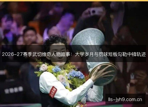 2026-27赛季武切维奇人物故事：大学岁月与罚球短板勾勒中锋轨迹